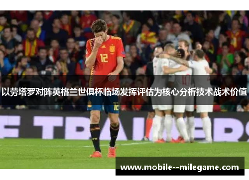 以劳塔罗对阵英格兰世俱杯临场发挥评估为核心分析技术战术价值