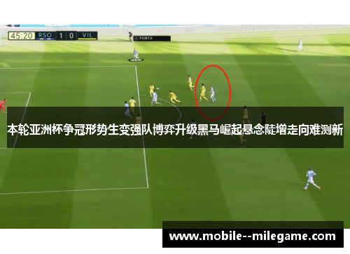 本轮亚洲杯争冠形势生变强队博弈升级黑马崛起悬念陡增走向难测新