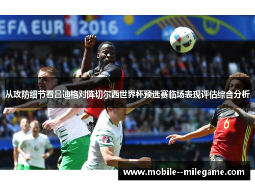 从攻防细节看吕迪格对阵切尔西世界杯预选赛临场表现评估综合分析