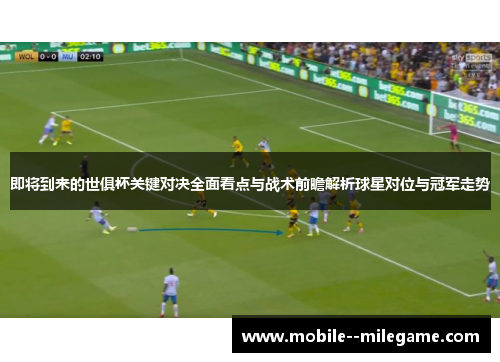 即将到来的世俱杯关键对决全面看点与战术前瞻解析球星对位与冠军走势