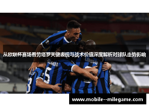 从欧联杯赛场看劳塔罗关键表现与战术价值深度解析对球队走势影响