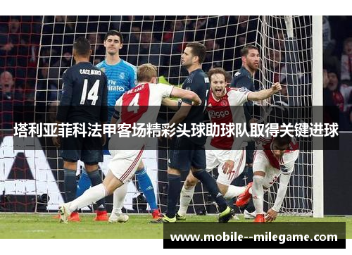 塔利亚菲科法甲客场精彩头球助球队取得关键进球