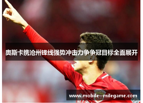 奥斯卡携沧州锋线强势冲击力争争冠目标全面展开