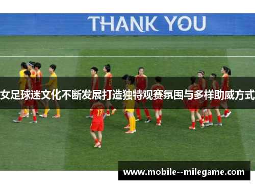 女足球迷文化不断发展打造独特观赛氛围与多样助威方式