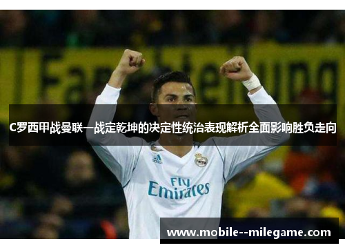 C罗西甲战曼联一战定乾坤的决定性统治表现解析全面影响胜负走向