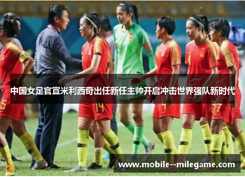 中国女足官宣米利西奇出任新任主帅开启冲击世界强队新时代